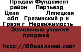 Продам Фундамент район 18 Партьезд › Цена ­ 350 000 - Липецкая обл., Грязинский р-н, Грязи г. Недвижимость » Земельные участки продажа   